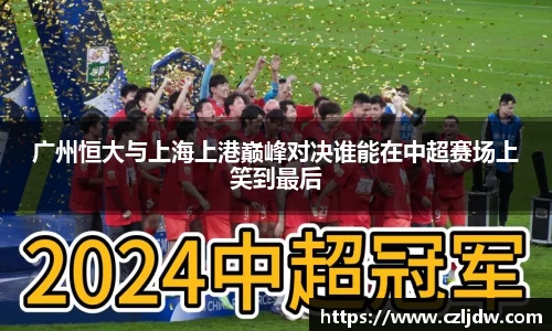 广州恒大与上海上港巅峰对决谁能在中超赛场上笑到最后