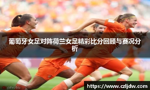 葡萄牙女足对阵荷兰女足精彩比分回顾与赛况分析
