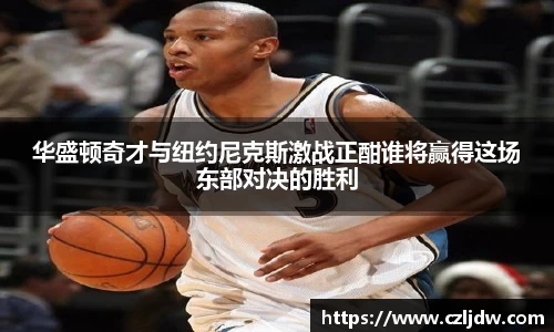 华盛顿奇才与纽约尼克斯激战正酣谁将赢得这场东部对决的胜利